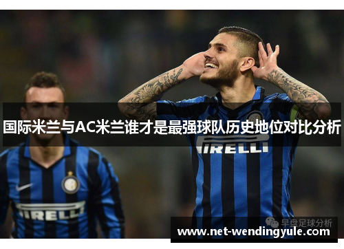 国际米兰与AC米兰谁才是最强球队历史地位对比分析 国际米兰与AC米兰谁才是最强球队历史地位对比分析