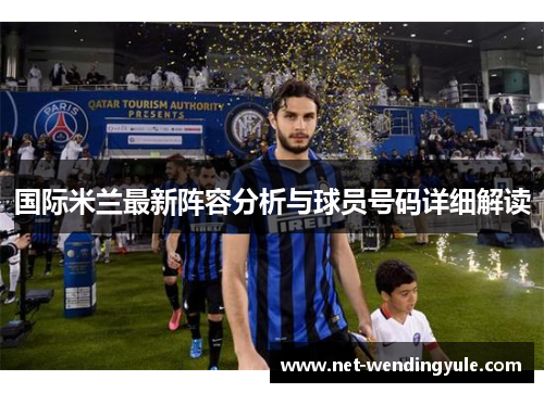 国际米兰最新阵容分析与球员号码详细解读 国际米兰最新阵容分析与球员号码详细解读