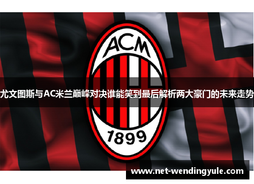 尤文图斯与AC米兰巅峰对决谁能笑到最后解析两大豪门的未来走势