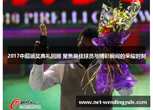 2017中超颁奖典礼回顾 聚焦最佳球员与精彩瞬间的荣耀时刻 2017中超颁奖典礼回顾 聚焦最佳球员与精彩瞬间的荣耀时刻