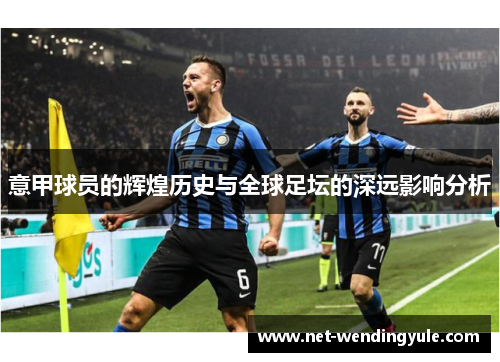 意甲球员的辉煌历史与全球足坛的深远影响分析 意甲球员的辉煌历史与全球足坛的深远影响分析