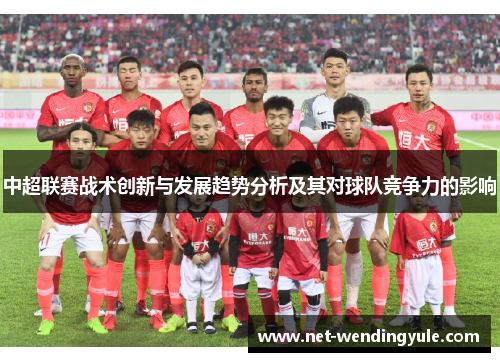 中超联赛战术创新与发展趋势分析及其对球队竞争力的影响 中超联赛战术创新与发展趋势分析及其对球队竞争力的影响
