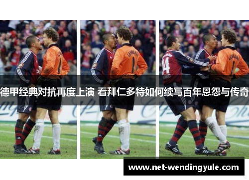 德甲经典对抗再度上演 看拜仁多特如何续写百年恩怨与传奇 德甲经典对抗再度上演 看拜仁多特如何续写百年恩怨与传奇