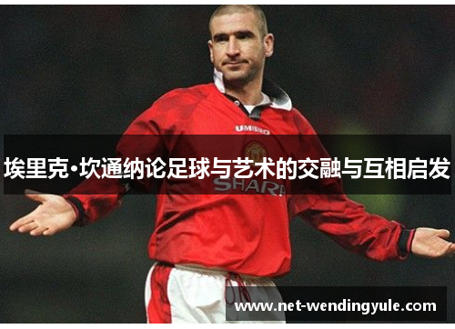 埃里克·坎通纳论足球与艺术的交融与互相启发 埃里克·坎通纳论足球与艺术的交融与互相启发
