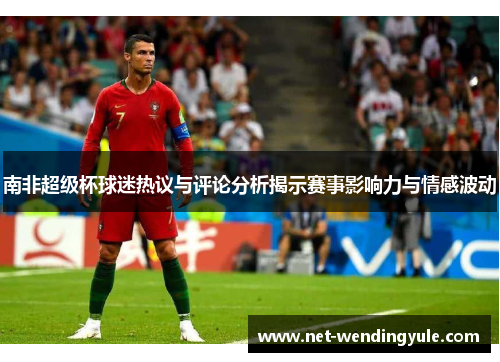 南非超级杯球迷热议与评论分析揭示赛事影响力与情感波动