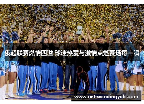 俄超联赛燃情四溢 球迷热爱与激情点燃赛场每一瞬 俄超联赛燃情四溢 球迷热爱与激情点燃赛场每一瞬