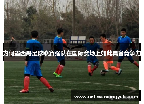 为何墨西哥足球联赛强队在国际赛场上如此具备竞争力 为何墨西哥足球联赛强队在国际赛场上如此具备竞争力