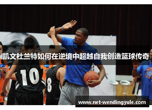 凯文杜兰特如何在逆境中超越自我创造篮球传奇 凯文杜兰特如何在逆境中超越自我创造篮球传奇
