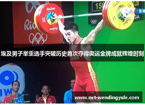 埃及男子举重选手突破历史首次夺得奥运金牌成就辉煌时刻 埃及男子举重选手突破历史首次夺得奥运金牌成就辉煌时刻