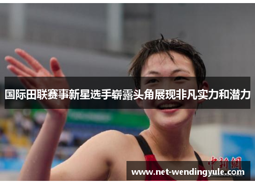 国际田联赛事新星选手崭露头角展现非凡实力和潜力