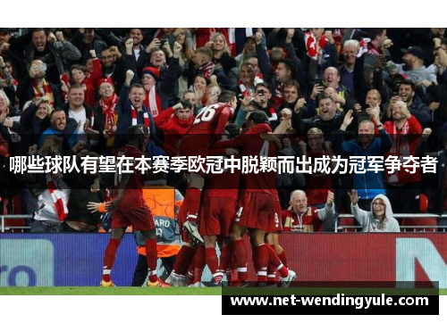 哪些球队有望在本赛季欧冠中脱颖而出成为冠军争夺者 哪些球队有望在本赛季欧冠中脱颖而出成为冠军争夺者