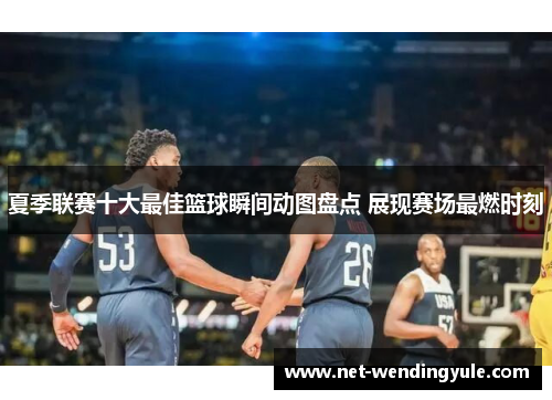 夏季联赛十大最佳篮球瞬间动图盘点 展现赛场最燃时刻