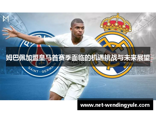 姆巴佩加盟皇马首赛季面临的机遇挑战与未来展望 姆巴佩加盟皇马首赛季面临的机遇挑战与未来展望