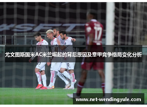 尤文图斯国米AC米兰崛起的背后原因及意甲竞争格局变化分析 尤文图斯国米AC米兰崛起的背后原因及意甲竞争格局变化分析