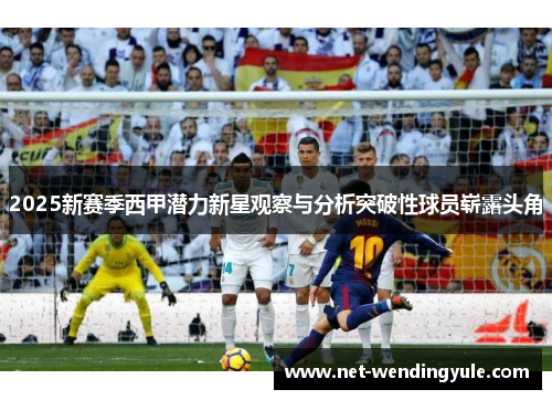2025新赛季西甲潜力新星观察与分析突破性球员崭露头角 2025新赛季西甲潜力新星观察与分析突破性球员崭露头角