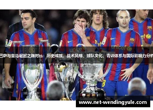 巴萨与皇马崛起之路对比：历史成就、战术风格、球队文化、青训体系与国际影响力分析