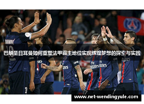 巴黎圣日耳曼如何重塑法甲霸主地位实现辉煌梦想的探索与实践 巴黎圣日耳曼如何重塑法甲霸主地位实现辉煌梦想的探索与实践