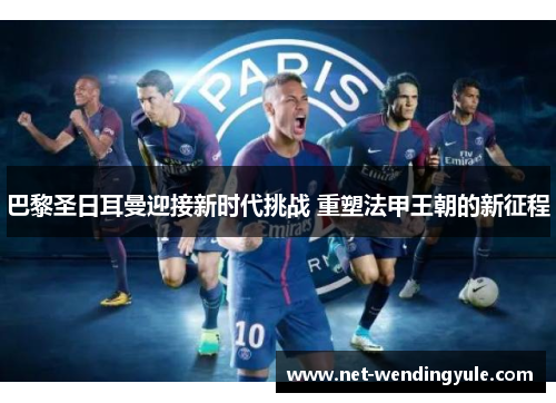 巴黎圣日耳曼迎接新时代挑战 重塑法甲王朝的新征程 巴黎圣日耳曼迎接新时代挑战 重塑法甲王朝的新征程