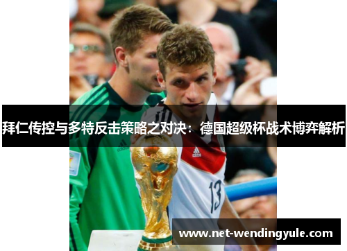 拜仁传控与多特反击策略之对决:德国超级杯战术博弈解析 拜仁传控与多特反击策略之对决:德国超级杯战术博弈解析