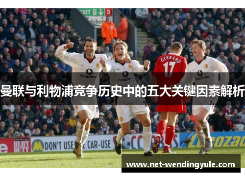曼联与利物浦竞争历史中的五大关键因素解析 曼联与利物浦竞争历史中的五大关键因素解析