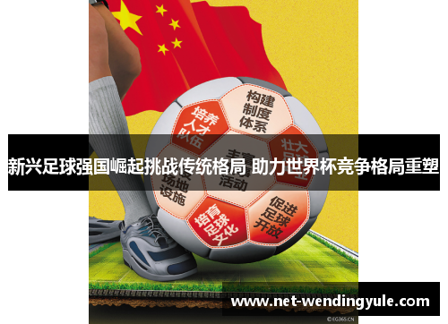 新兴足球强国崛起挑战传统格局 助力世界杯竞争格局重塑 新兴足球强国崛起挑战传统格局 助力世界杯竞争格局重塑