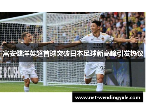 富安健洋英超首球突破日本足球新高峰引发热议 富安健洋英超首球突破日本足球新高峰引发热议