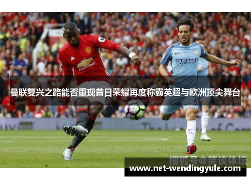 曼联复兴之路能否重现昔日荣耀再度称霸英超与欧洲顶尖舞台 曼联复兴之路能否重现昔日荣耀再度称霸英超与欧洲顶尖舞台