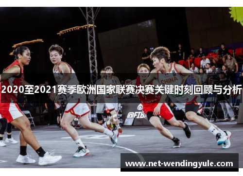 2020至2021赛季欧洲国家联赛决赛关键时刻回顾与分析 2020至2021赛季欧洲国家联赛决赛关键时刻回顾与分析
