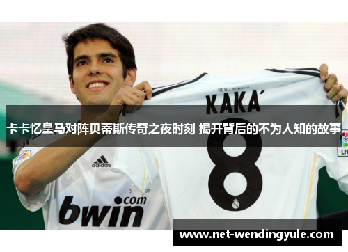 卡卡忆皇马对阵贝蒂斯传奇之夜时刻 揭开背后的不为人知的故事 卡卡忆皇马对阵贝蒂斯传奇之夜时刻 揭开背后的不为人知的故事