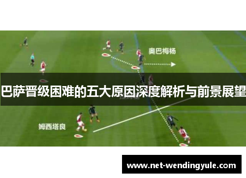 巴萨晋级困难的五大原因深度解析与前景展望 巴萨晋级困难的五大原因深度解析与前景展望