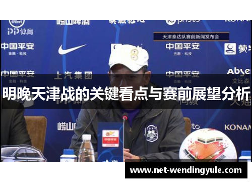 明晚天津战的关键看点与赛前展望分析 明晚天津战的关键看点与赛前展望分析