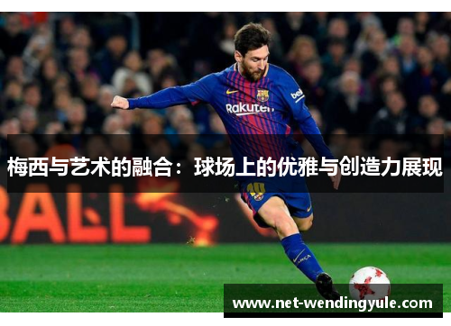 梅西与艺术的融合:球场上的优雅与创造力展现 梅西与艺术的融合:球场上的优雅与创造力展现