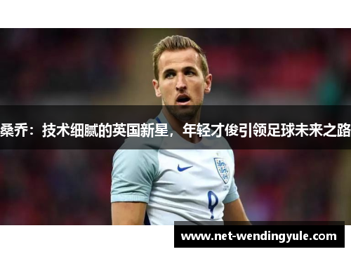 桑乔：技术细腻的英国新星，年轻才俊引领足球未来之路