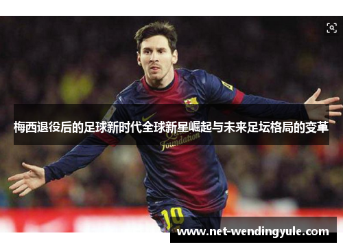 梅西退役后的足球新时代全球新星崛起与未来足坛格局的变革