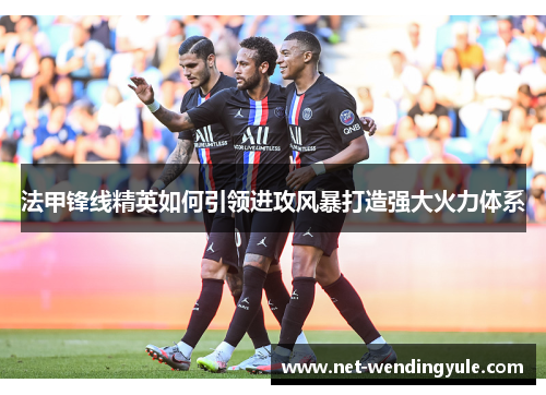 法甲锋线精英如何引领进攻风暴打造强大火力体系 法甲锋线精英如何引领进攻风暴打造强大火力体系