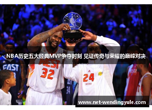 NBA历史五大经典MVP争夺时刻 见证传奇与荣耀的巅峰对决 NBA历史五大经典MVP争夺时刻 见证传奇与荣耀的巅峰对决