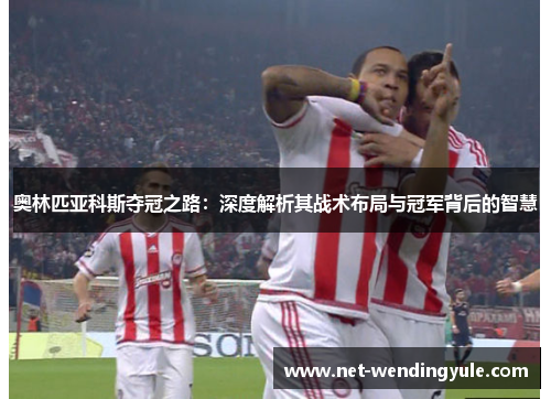 奥林匹亚科斯夺冠之路:深度解析其战术布局与冠军背后的智慧 奥林匹亚科斯夺冠之路:深度解析其战术布局与冠军背后的智慧