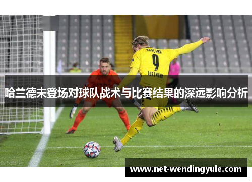 哈兰德未登场对球队战术与比赛结果的深远影响分析 哈兰德未登场对球队战术与比赛结果的深远影响分析