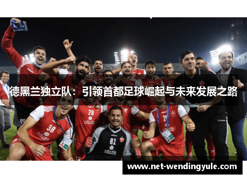 德黑兰独立队：引领首都足球崛起与未来发展之路