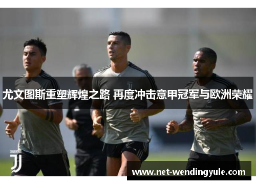 尤文图斯重塑辉煌之路 再度冲击意甲冠军与欧洲荣耀 尤文图斯重塑辉煌之路 再度冲击意甲冠军与欧洲荣耀