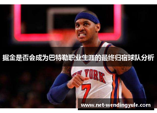 掘金是否会成为巴特勒职业生涯的最终归宿球队分析 掘金是否会成为巴特勒职业生涯的最终归宿球队分析