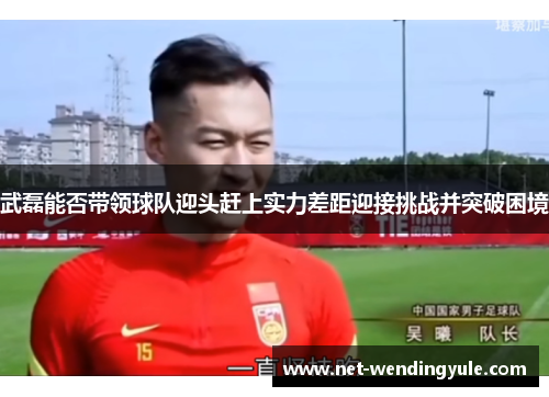武磊能否带领球队迎头赶上实力差距迎接挑战并突破困境 武磊能否带领球队迎头赶上实力差距迎接挑战并突破困境