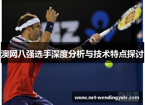 澳网八强选手深度分析与技术特点探讨 澳网八强选手深度分析与技术特点探讨