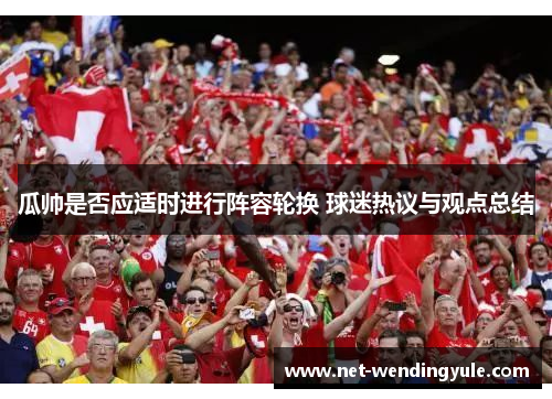 瓜帅是否应适时进行阵容轮换 球迷热议与观点总结 瓜帅是否应适时进行阵容轮换 球迷热议与观点总结