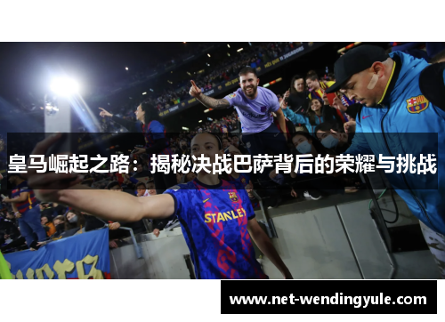 皇马崛起之路:揭秘决战巴萨背后的荣耀与挑战 皇马崛起之路:揭秘决战巴萨背后的荣耀与挑战