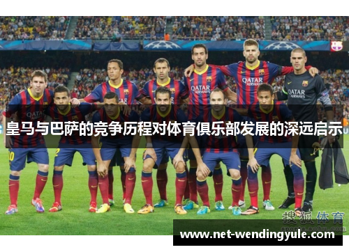 皇马与巴萨的竞争历程对体育俱乐部发展的深远启示 皇马与巴萨的竞争历程对体育俱乐部发展的深远启示