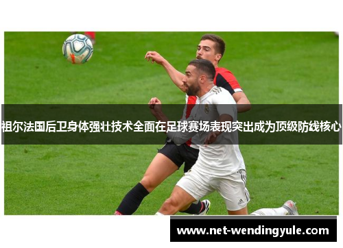 祖尔法国后卫身体强壮技术全面在足球赛场表现突出成为顶级防线核心 祖尔法国后卫身体强壮技术全面在足球赛场表现突出成为顶级防线核心