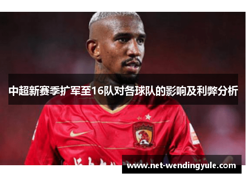 中超新赛季扩军至16队对各球队的影响及利弊分析 中超新赛季扩军至16队对各球队的影响及利弊分析