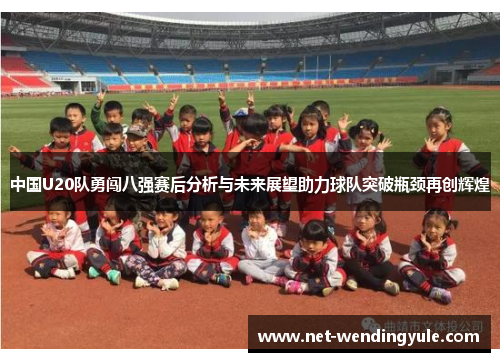 中国U20队勇闯八强赛后分析与未来展望助力球队突破瓶颈再创辉煌 中国U20队勇闯八强赛后分析与未来展望助力球队突破瓶颈再创辉煌