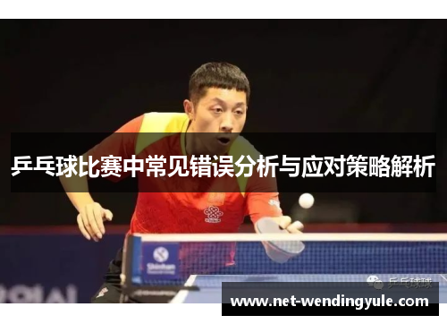 乒乓球比赛中常见错误分析与应对策略解析 乒乓球比赛中常见错误分析与应对策略解析
